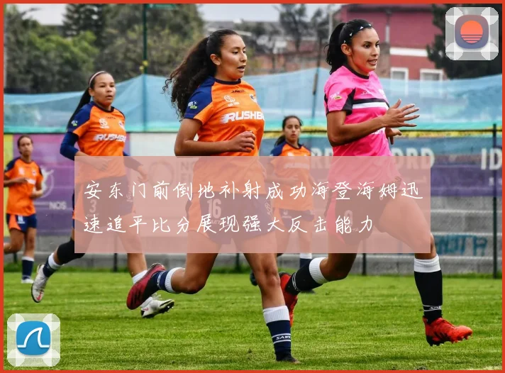 安东门前倒地补射成功海登海姆迅速追平比分展现强大反击能力