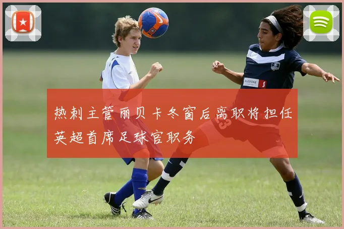 热刺主管丽贝卡冬窗后离职将担任英超首席足球官职务