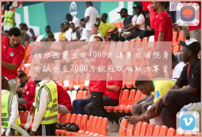 切尔西曾出价4000万追费尔明现身价飙升至7000万欧冠双响助力赛季双10
