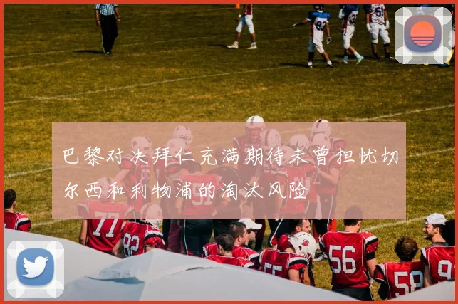 巴黎对决拜仁充满期待未曾担忧切尔西和利物浦的淘汰风险