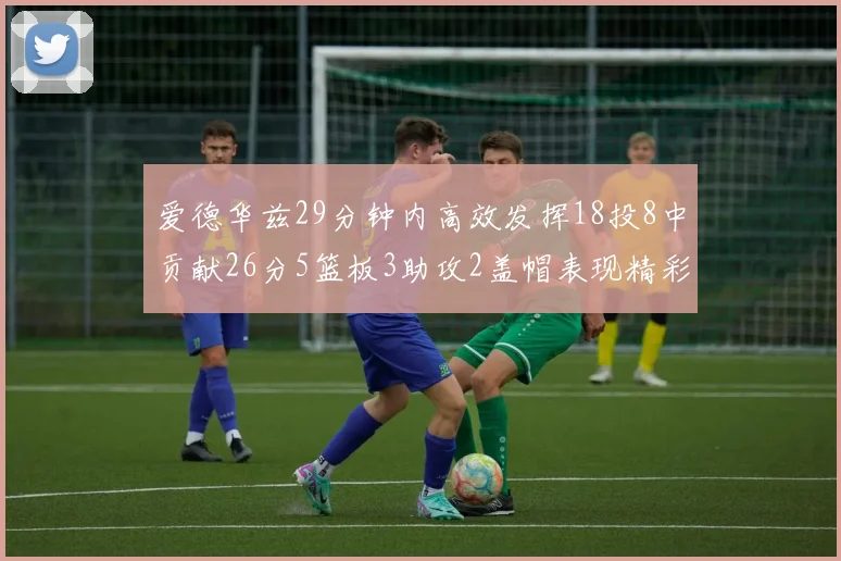 爱德华兹29分钟内高效发挥18投8中贡献26分5篮板3助攻2盖帽表现精彩但犯规频繁影响比赛乐趣